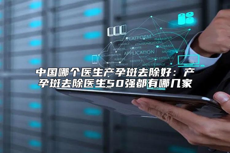 中国哪个医生产孕斑去除好：产孕斑去除医生50强都有哪几家