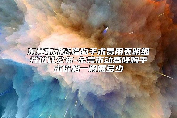 东莞市动感隆胸手术费用表明细性价比公布-东莞市动感隆胸手术价格一般需多少