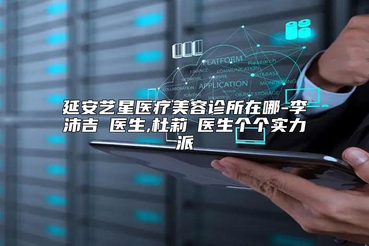 延安艺星医疗美容诊所在哪-李沛吉‌医生,杜莉‌医生个个实力派