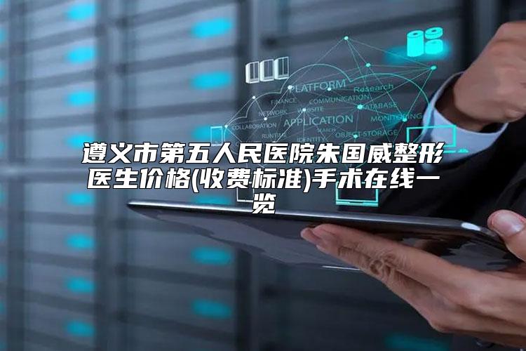 遵义市第五人民医院朱国威整形医生价格(收费标准)手术在线一览