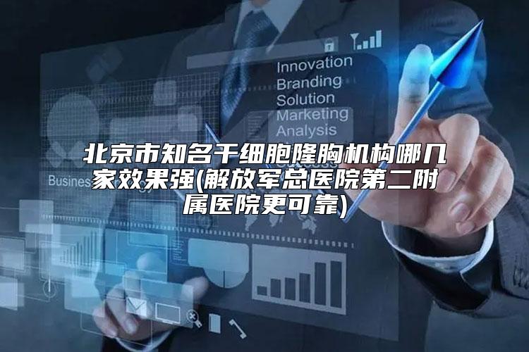 北京市知名干细胞隆胸机构哪几家效果强(解放军总医院第二附属医院更可靠)