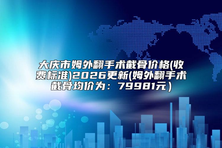 大庆市姆外翻手术截骨价格(收费标准)2026更新(姆外翻手术截骨均价为:79981元)