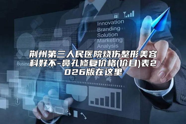 荆州第三人民医院烧伤整形美容科好不-鼻孔修复价格(价目)表2026版在这里