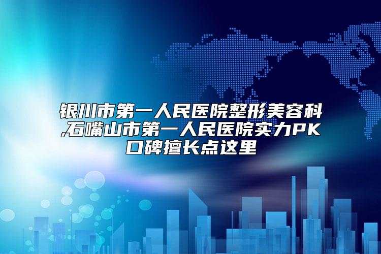 银川市第一人民医院整形美容科,石嘴山市第一人民医院实力PK口碑擅长点这里
