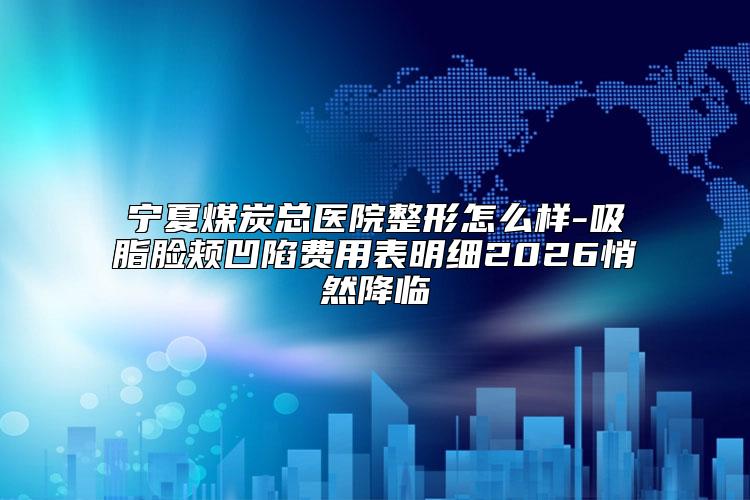 宁夏煤炭总医院整形怎么样-吸脂脸颊凹陷费用表明细2026悄然降临
