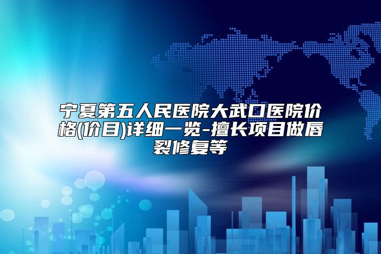 宁夏第五人民医院大武口医院价格(价目)详细一览-擅长项目做唇裂修复等