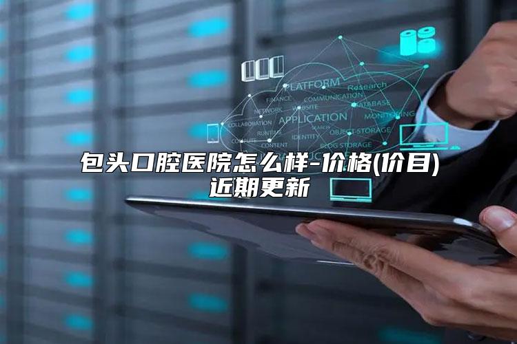 包头口腔医院怎么样-价格(价目)近期更新