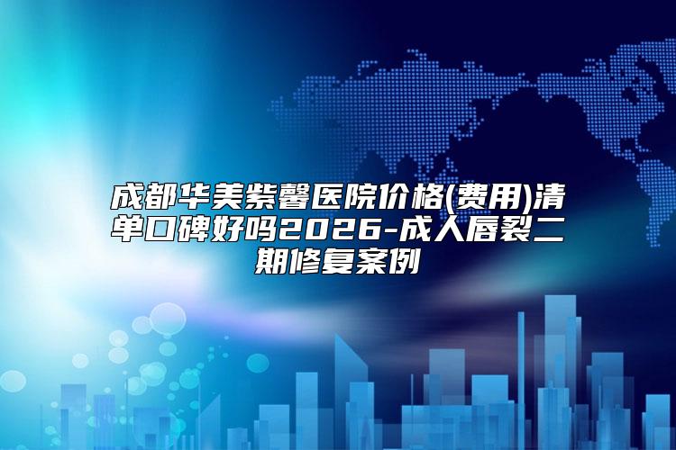成都华美紫馨医院价格(费用)清单口碑好吗2026-成人唇裂二期修复案例