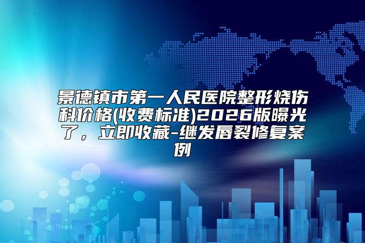 景德镇市第一人民医院整形烧伤科价格(收费标准)2026版曝光了，立即收藏-继发唇裂修复案例