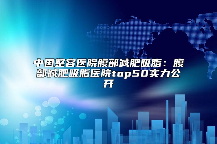 中国整容医院腹部减肥吸脂：腹部减肥吸脂医院top50实力公开