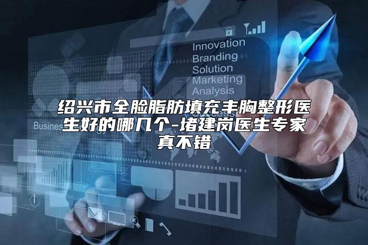 绍兴市全脸脂肪填充丰胸整形医生好的哪几个-堵建岗医生专家真不错