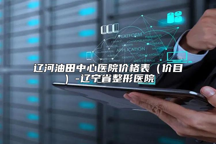 辽河油田中心医院价格表（价目）-辽宁省整形医院