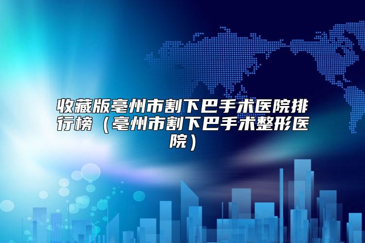 收藏版亳州市割下巴手术医院排行榜（亳州市割下巴手术整形医院）