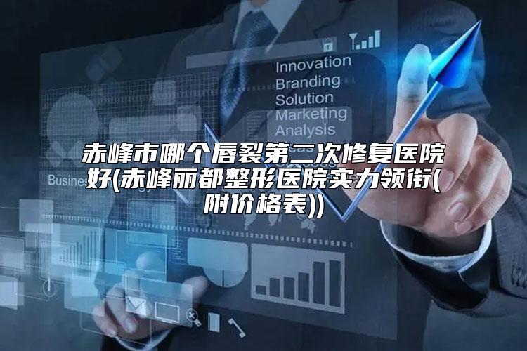 赤峰市哪个唇裂第二次修复医院好(赤峰丽都整形医院实力领衔(附价格表))