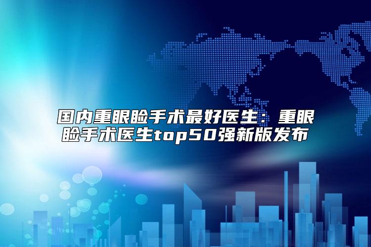 国内重眼睑手术最好医生：重眼睑手术医生top50强新版发布