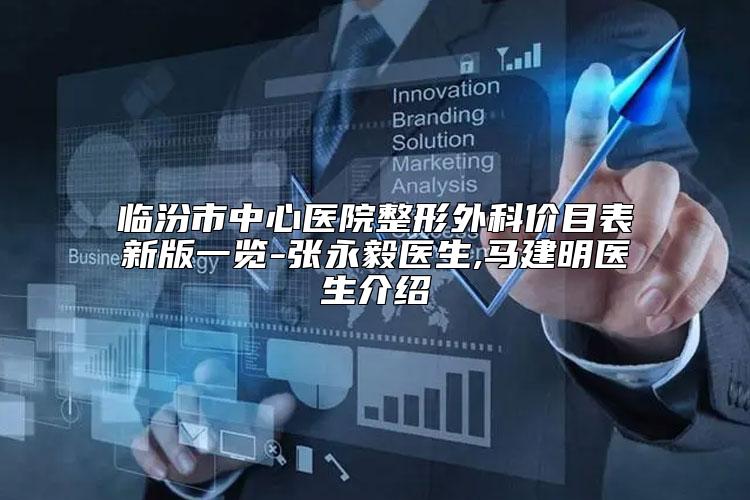 临汾市中心医院整形外科价目表新版一览-张永毅医生,马建明医生介绍