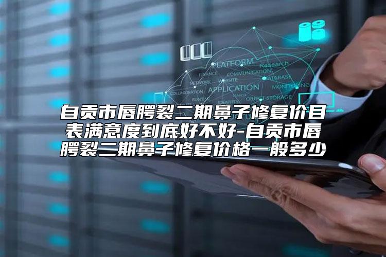 自贡市唇腭裂二期鼻子修复价目表满意度到底好不好-自贡市唇腭裂二期鼻子修复价格一般多少