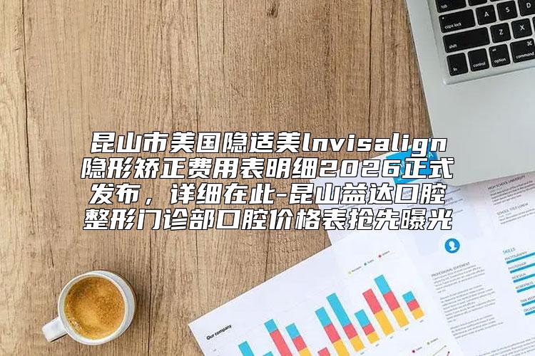 昆山市美国隐适美lnvisalign隐形矫正费用表明细2026正式发布,详细在此-昆山益达口腔整形门诊部口腔价格表抢先曝光
