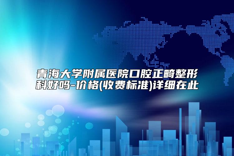 青海大学附属医院口腔正畸整形科好吗-价格(收费标准)详细在此