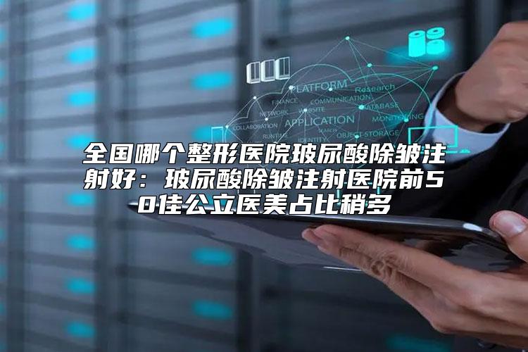 全国哪个整形医院玻尿酸除皱注射好：玻尿酸除皱注射医院前50佳公立医美占比稍多