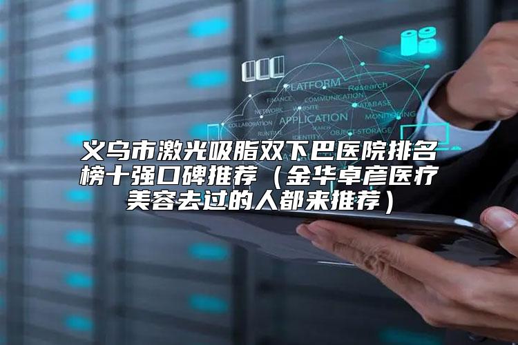 义乌市激光吸脂双下巴医院排名榜十强口碑推荐（金华卓彦医疗美容去过的人都来推荐）