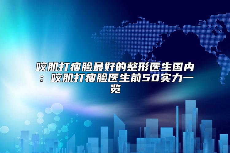 咬肌打瘦脸最好的整形医生国内：咬肌打瘦脸医生前50实力一览