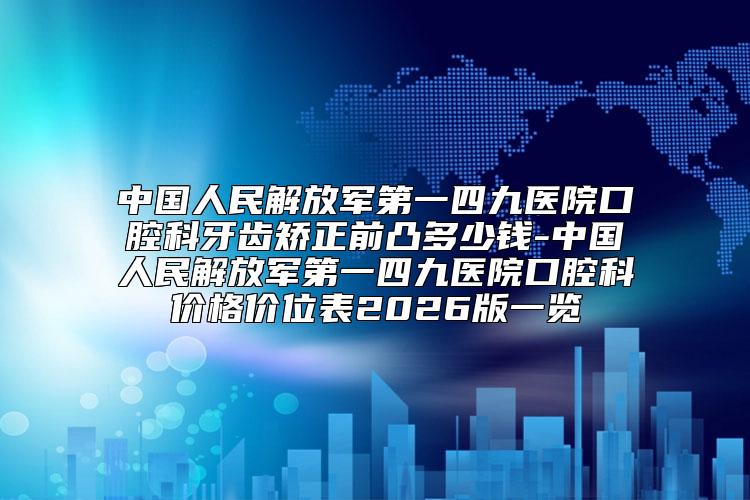中国人民解放军第一四九医院口腔科牙齿矫正前凸多少钱-中国人民解放军第一四九医院口腔科价格价位表2026版一览