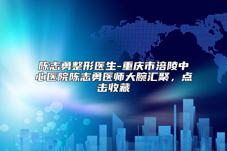 陈志勇整形医生-重庆市涪陵中心医院陈志勇医师大腕汇聚，点击收藏