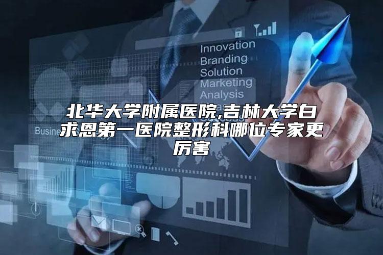 北华大学附属医院,吉林大学白求恩第一医院整形科哪位专家更厉害