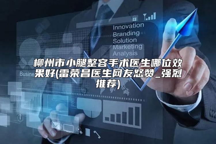 柳州市小腿整容手术医生哪位效果好(雷荣昌医生网友怒赞_强烈推荐)