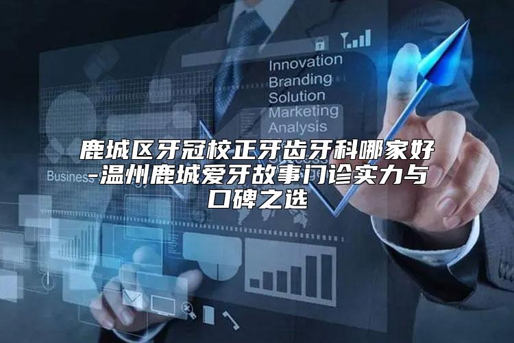 鹿城区牙冠校正牙齿牙科哪家好-温州鹿城爱牙故事门诊实力与口碑之选