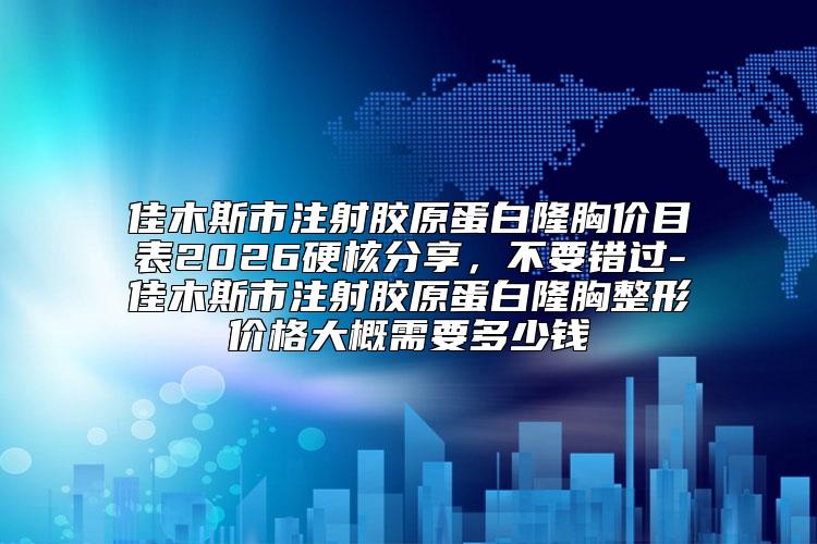 佳木斯市注射胶原蛋白隆胸价目表2026硬核分享，不要错过-佳木斯市注射胶原蛋白隆胸整形价格大概需要多少钱