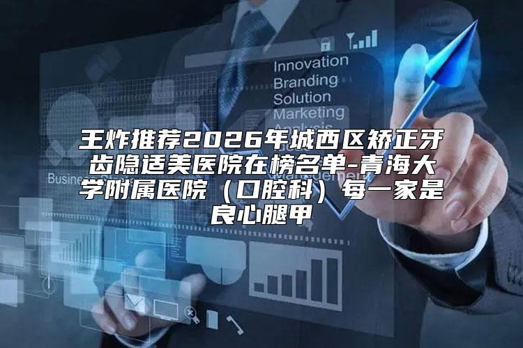 王炸推荐2026年城西区矫正牙齿隐适美医院在榜名单-青海大学附属医院（口腔科）每一家是良心腿甲