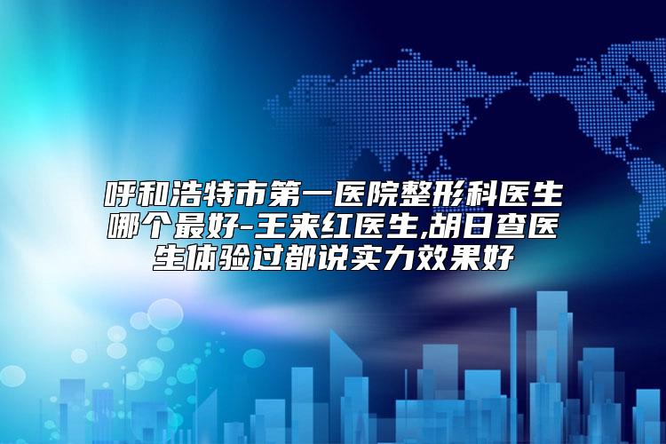 呼和浩特市第一医院整形科医生哪个最好-王来红医生,胡日查医生体验过都说实力效果好