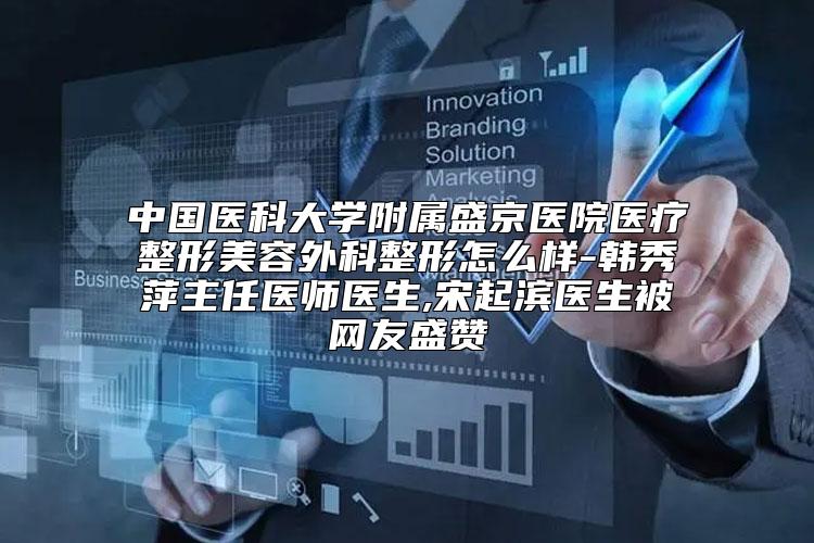 中国医科大学附属盛京医院医疗整形美容外科整形怎么样-韩秀萍主任医师医生,宋起滨医生被网友盛赞