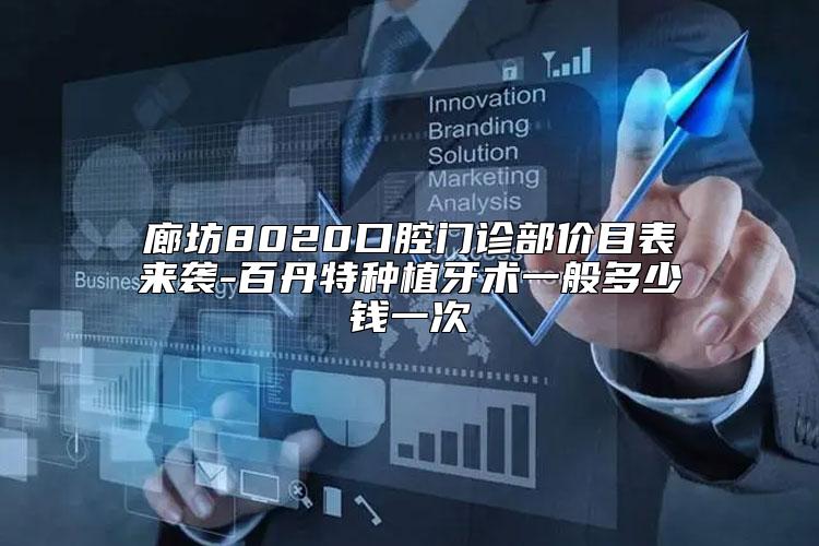 廊坊8020口腔门诊部价目表来袭-百丹特种植牙术一般多少钱一次
