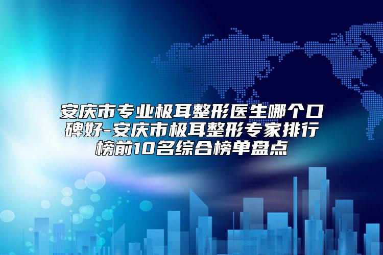 安庆市专业极耳整形医生哪个口碑好-安庆市极耳整形专家排行榜前10名综合榜单盘点