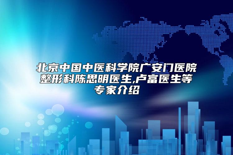 北京中国中医科学院广安门医院整形科陈思明医生,卢富医生等专家介绍