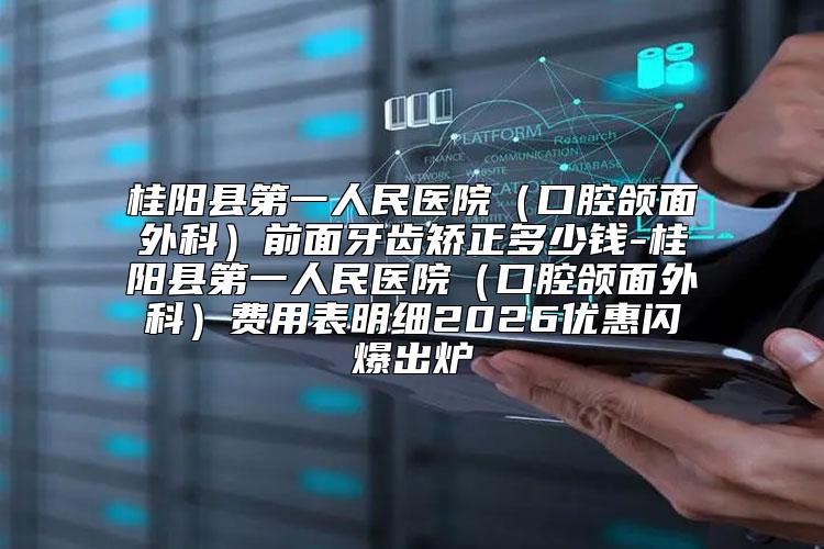 桂阳县第一人民医院（口腔颌面外科）前面牙齿矫正多少钱-桂阳县第一人民医院（口腔颌面外科）费用表明细2026优惠闪爆出炉