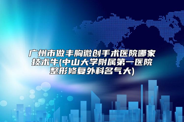 广州市做丰胸微创手术医院哪家技术牛(中山大学附属第一医院整形修复外科名气大)