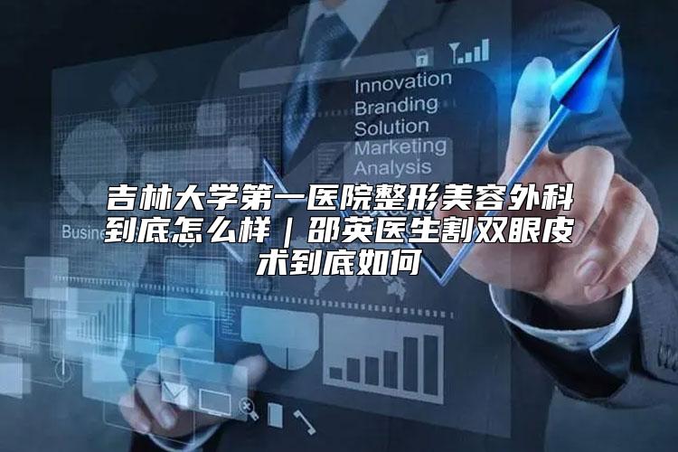 吉林大学第一医院整形美容外科到底怎么样｜邵英医生割双眼皮术到底如何