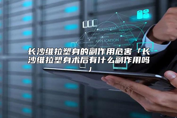 长沙维拉塑身的副作用危害「长沙维拉塑身术后有什么副作用吗」