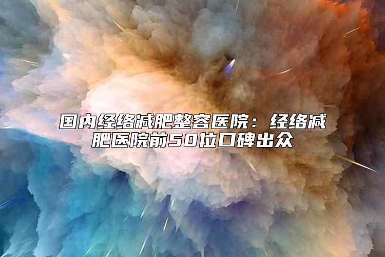 国内经络减肥整容医院：经络减肥医院前50位口碑出众