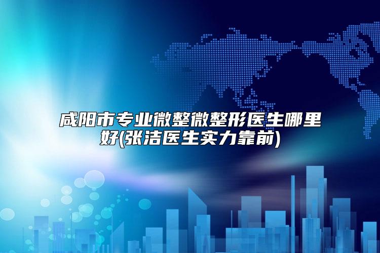 咸阳市专业微整微整形医生哪里好(张洁医生实力靠前)