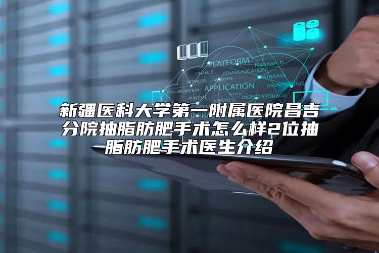 新疆医科大学第一附属医院昌吉分院抽脂肪肥手术怎么样2位抽脂肪肥手术医生介绍