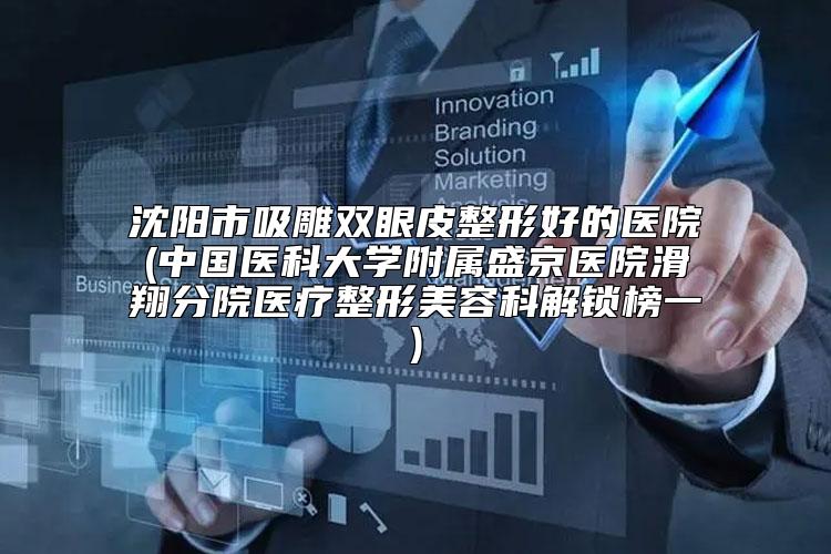 沈阳市吸雕双眼皮整形好的医院(中国医科大学附属盛京医院滑翔分院医疗整形美容科解锁榜一)