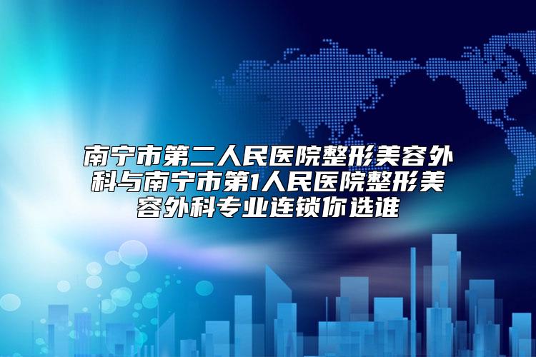南宁市第二人民医院整形美容外科与南宁市第1人民医院整形美容外科专业连锁你选谁