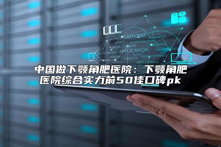 中国做下颚角肥医院：下颚角肥医院综合实力前50佳口碑pk