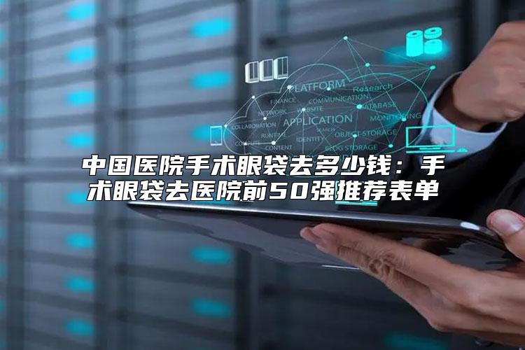 中国医院手术眼袋去多少钱：手术眼袋去医院前50强推荐表单