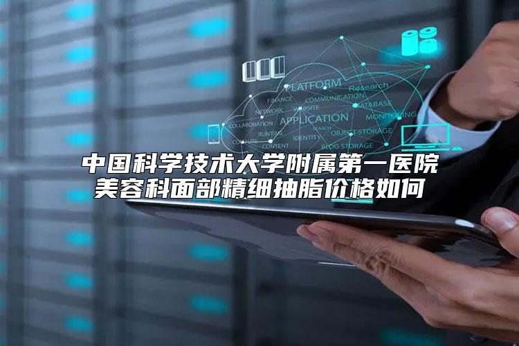 中国科学技术大学附属第一医院美容科面部精细抽脂价格如何